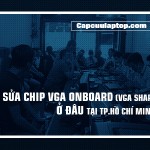 Sửa chip Vga onboard (vga share) ở đâu tại thành phố Hồ Chí Minh