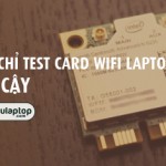 Test card wifi laptop ở trung tâm nào tại TPHCM?